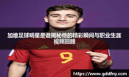 加维足球明星是谁揭秘他的精彩瞬间与职业生涯视频回顾