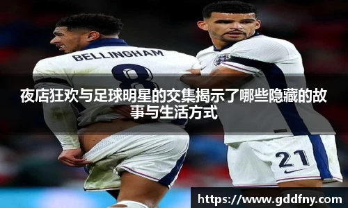 夜店狂欢与足球明星的交集揭示了哪些隐藏的故事与生活方式