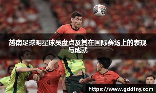 越南足球明星球员盘点及其在国际赛场上的表现与成就